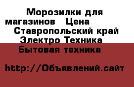 Морозилки для магазинов › Цена ­ 15 000 - Ставропольский край Электро-Техника » Бытовая техника   